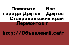 Помогите!!! - Все города Другое » Другое   . Ставропольский край,Лермонтов г.